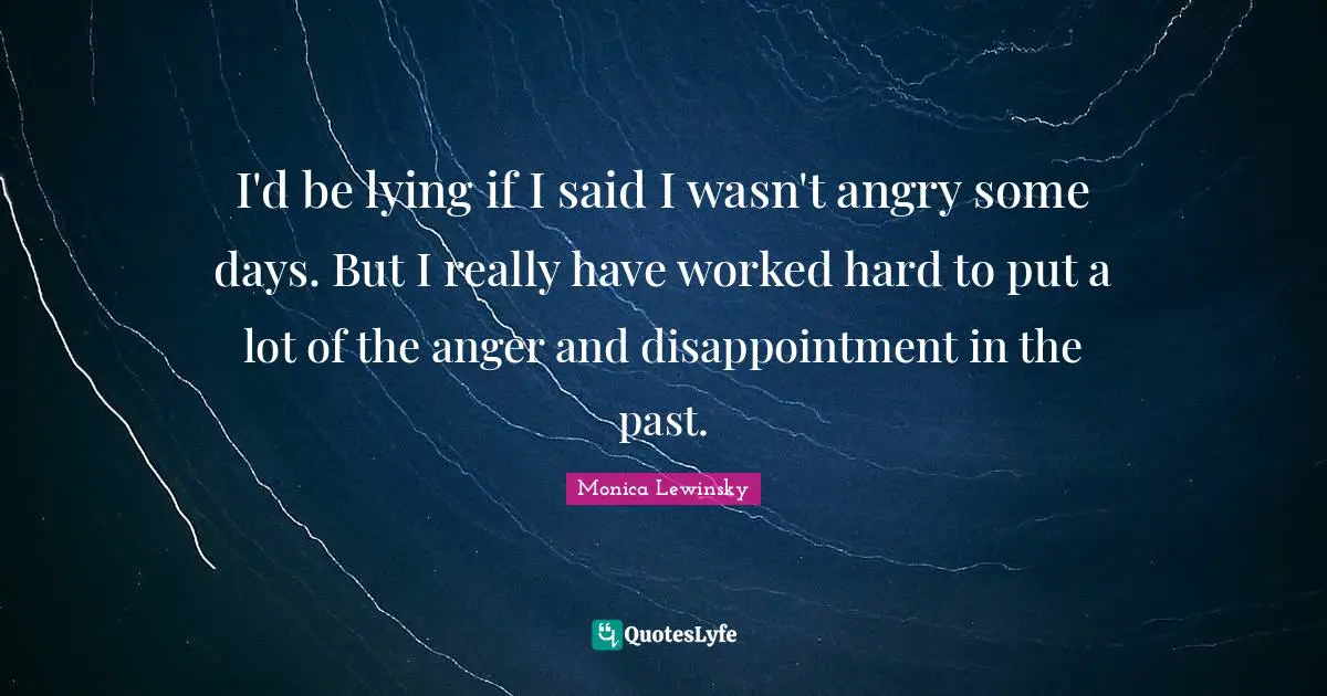 Monica Lewinsky Quotes: "I'd be lying if I said I wasn't angry some days. But I really have worked hard to put a lot of the anger and disappointment in the past."