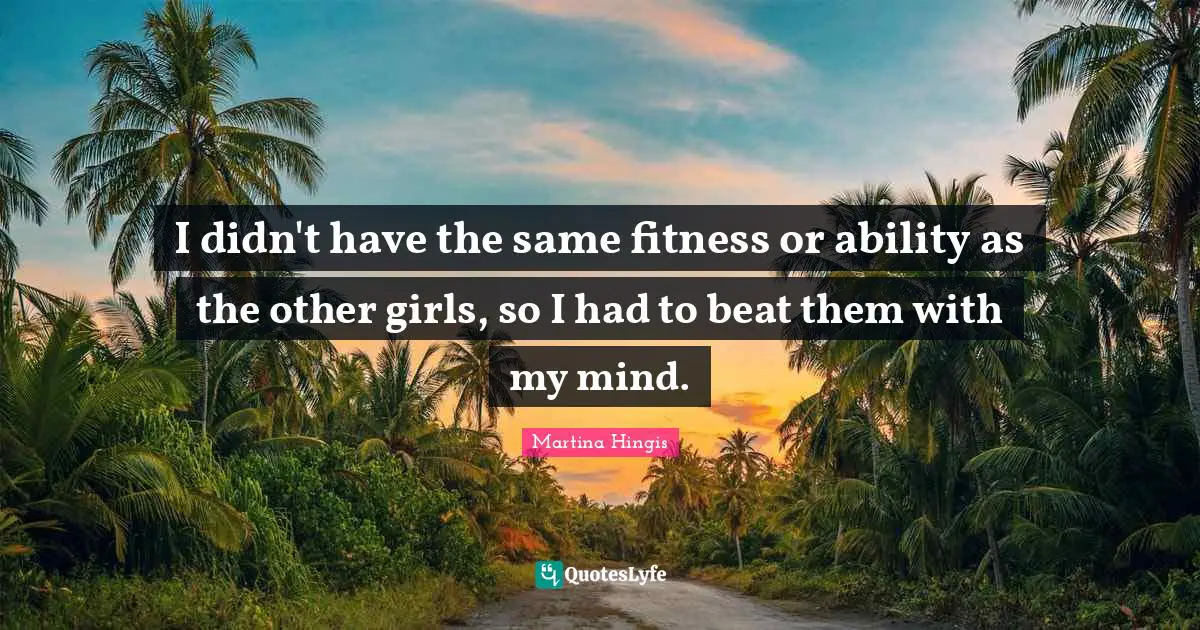 I didn't have the same fitness or ability as the other girls, so I had to beat them with my mind.