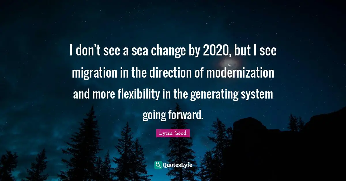 I don't see a sea change by 2020, but I see migration in the direction of modernization and more flexibility in the generating system going forward.