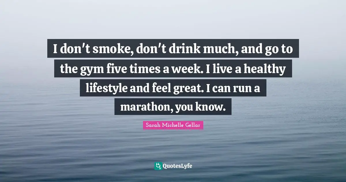 I don't smoke, don't drink much, and go to the gym five times a week. I live a healthy lifestyle and feel great. I can run a marathon, you know.