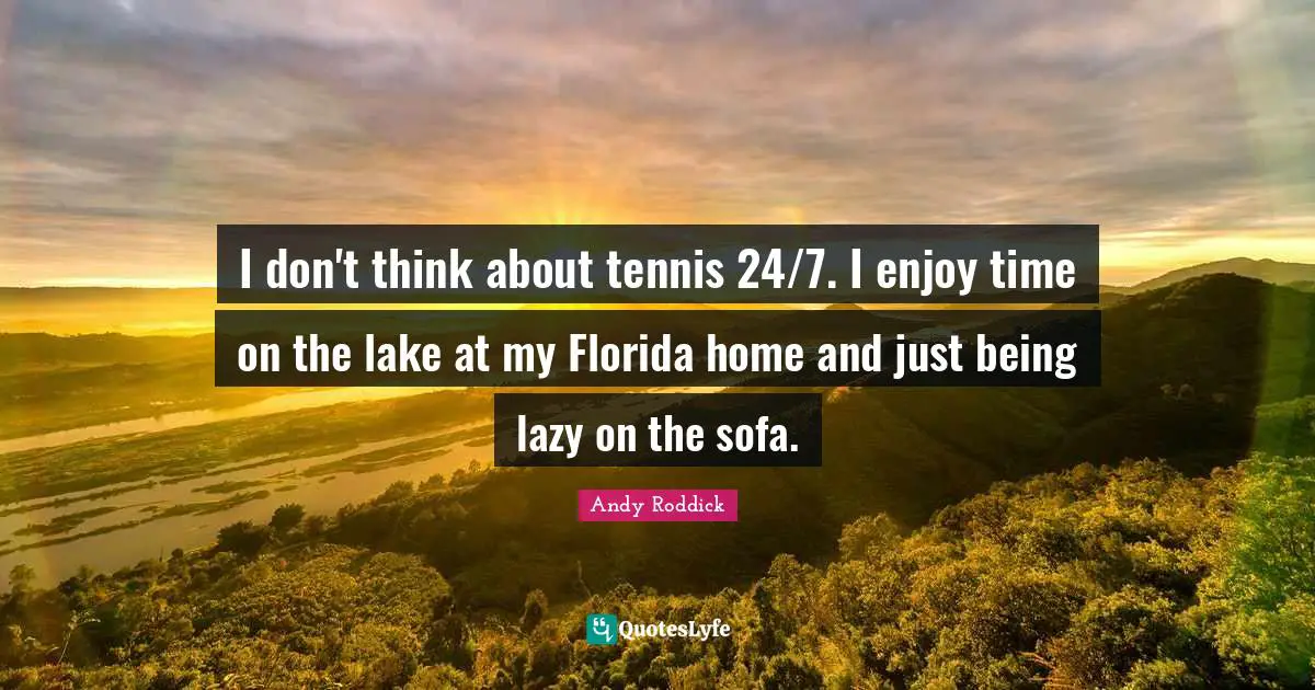 I don't think about tennis 24/7. I enjoy time on the lake at my Florida home and just being lazy on the sofa.