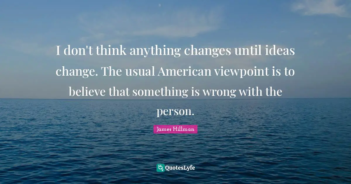 I don't think anything changes until ideas change. The usual American viewpoint is to believe that something is wrong with the person.
