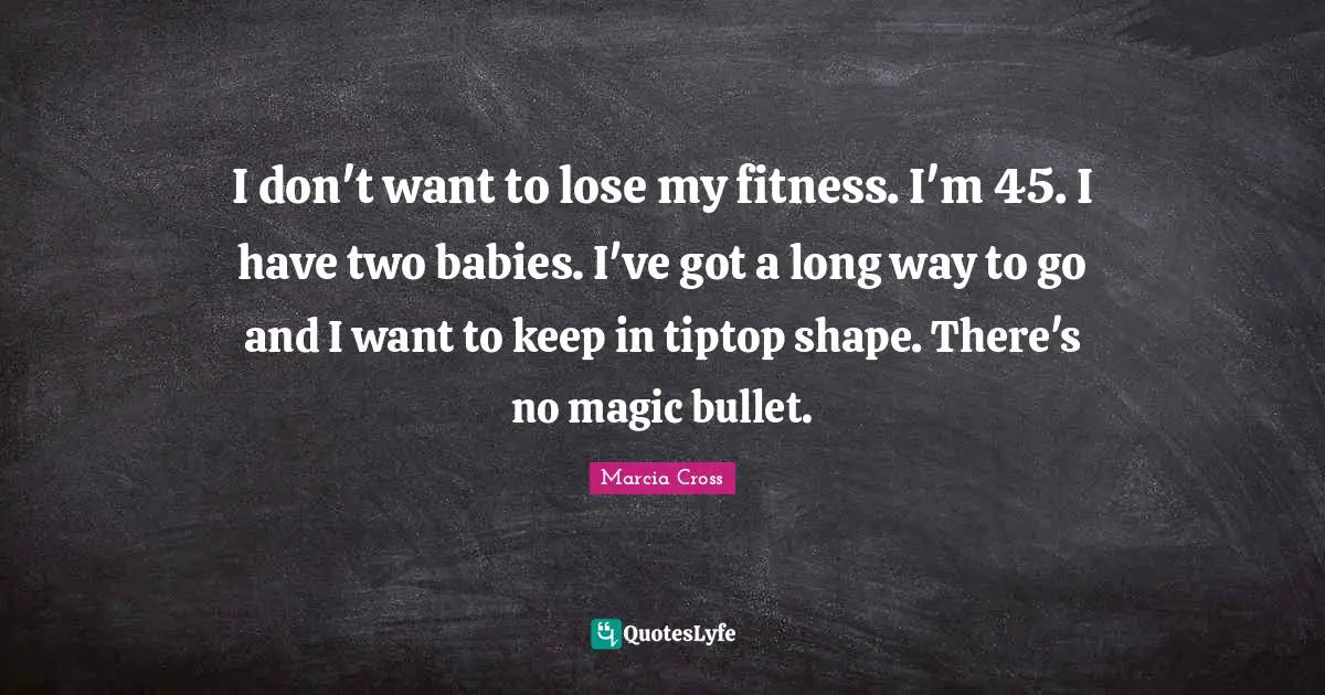 I don't want to lose my fitness. I'm 45. I have two babies. I've got a long way to go and I want to keep in tiptop shape. There's no magic bullet.
