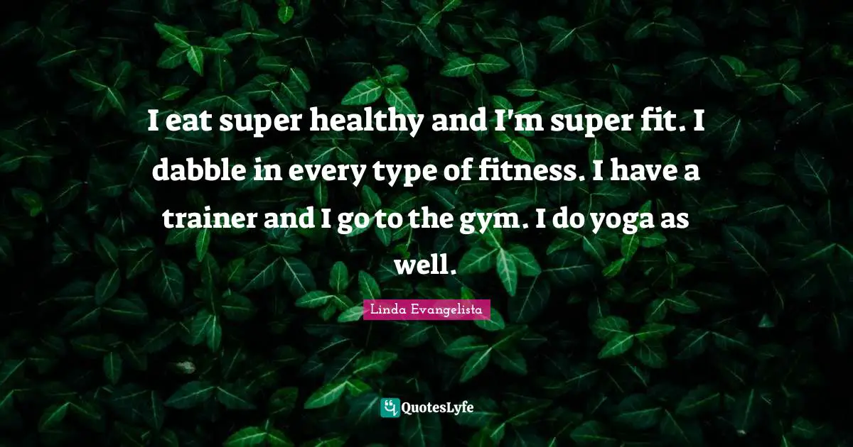 I eat super healthy and I'm super fit. I dabble in every type of fitness. I have a trainer and I go to the gym. I do yoga as well.
