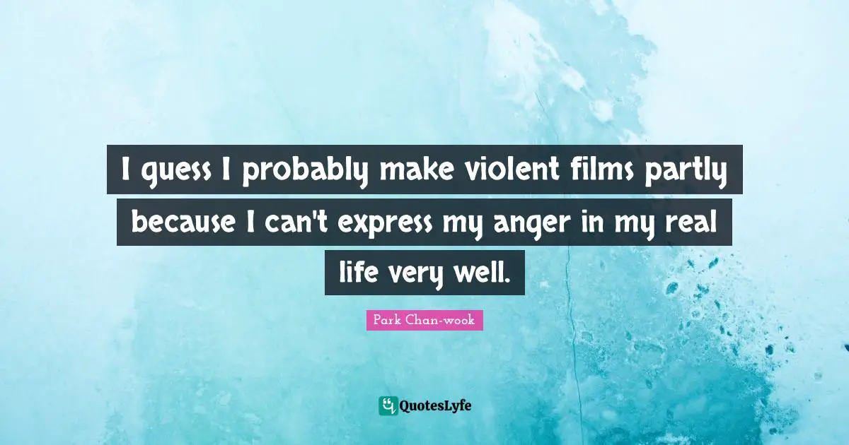 I guess I probably make violent films partly because I can't express my anger in my real life very well.