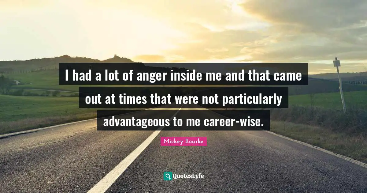 I had a lot of anger inside me and that came out at times that were not particularly advantageous to me career-wise.