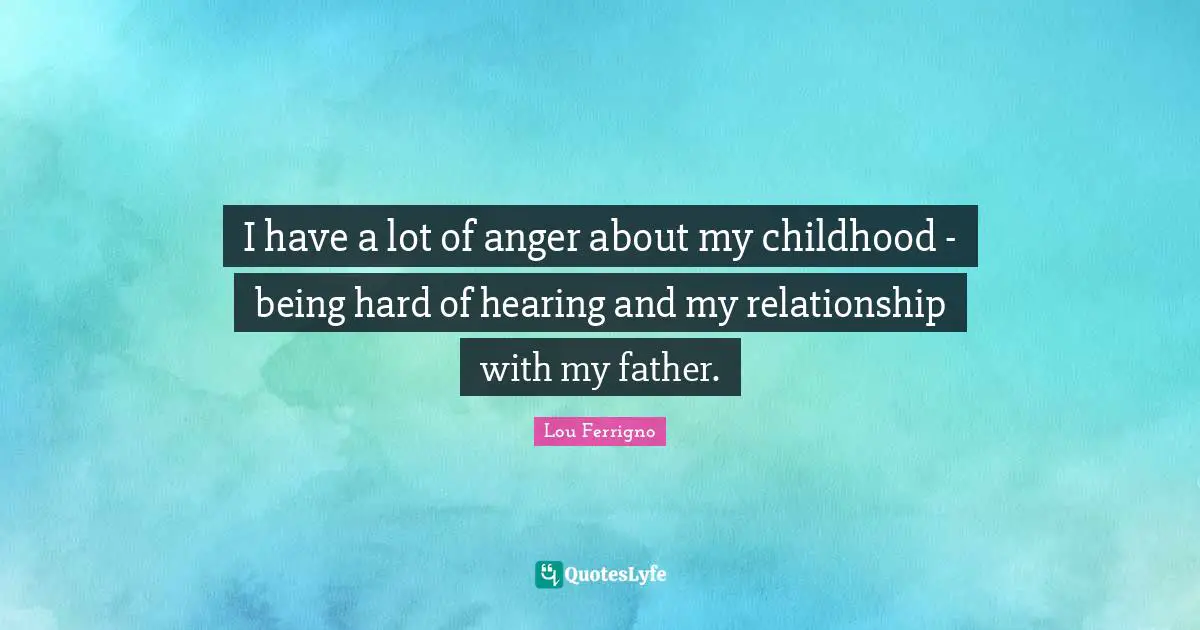 Lou Ferrigno Quotes: "I have a lot of anger about my childhood - being hard of hearing and my relationship with my father."