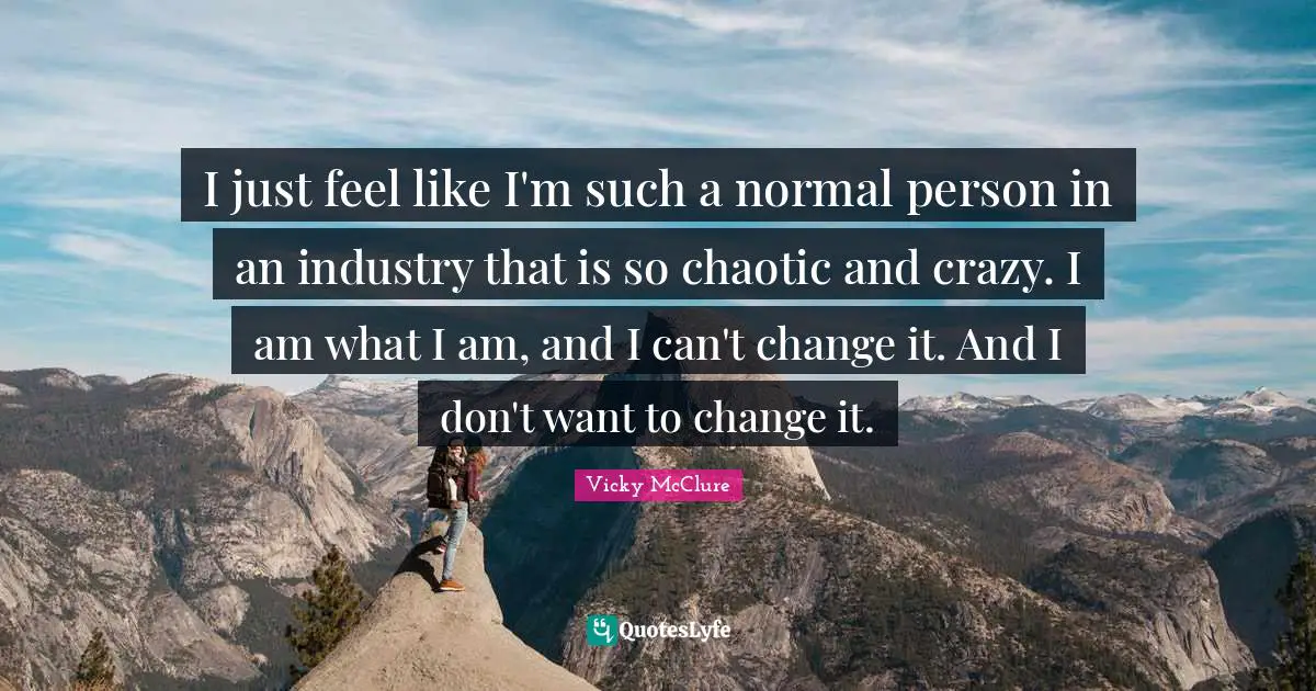 S. S. McClure Quotes: "I just feel like I'm such a normal person in an industry that is so chaotic and crazy. I am what I am, and I can't change it. And I don't want to change it."