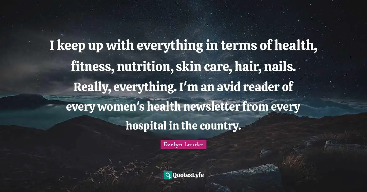 I keep up with everything in terms of health, fitness, nutrition, skin care, hair, nails. Really, everything. I'm an avid reader of every women's health newsletter from every hospital in the country.