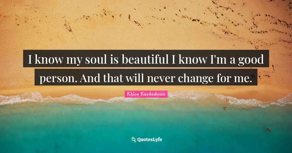 I know my soul is beautiful I know I'm a good person. And that will never change for me.