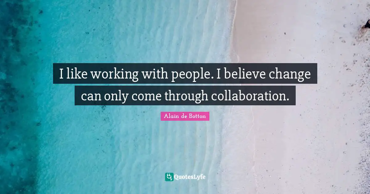 I like working with people. I believe change can only come through collaboration.