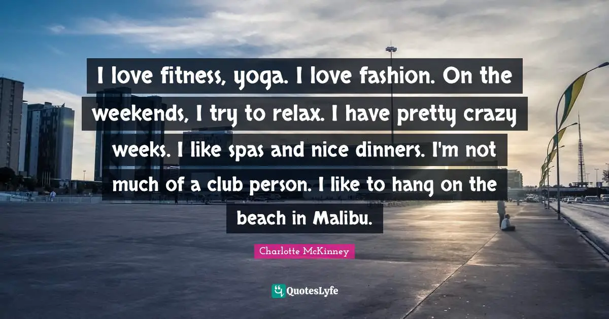 I love fitness, yoga. I love fashion. On the weekends, I try to relax. I have pretty crazy weeks. I like spas and nice dinners. I'm not much of a club person. I like to hang on the beach in Malibu.