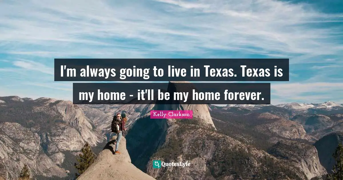 I'm always going to live in Texas. Texas is my home - it'll be my home forever.