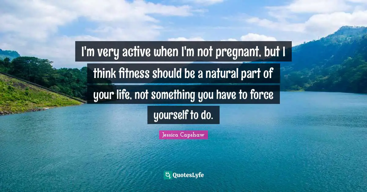 I'm very active when I'm not pregnant, but I think fitness should be a natural part of your life, not something you have to force yourself to do.