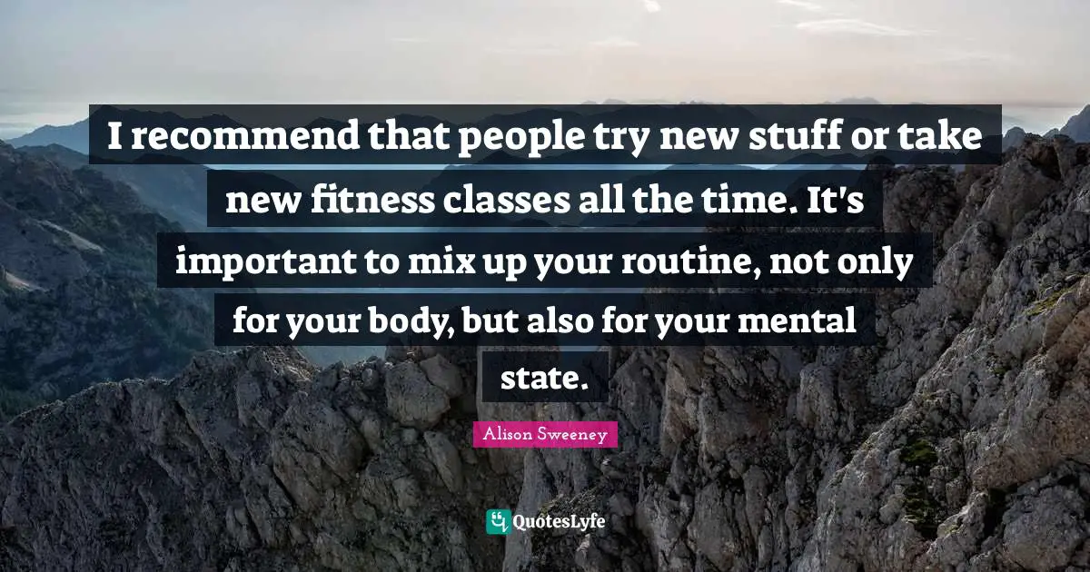 Alison Sweeney Quotes: "I recommend that people try new stuff or take new fitness classes all the time. It's important to mix up your routine, not only for your body, but also for your mental state."