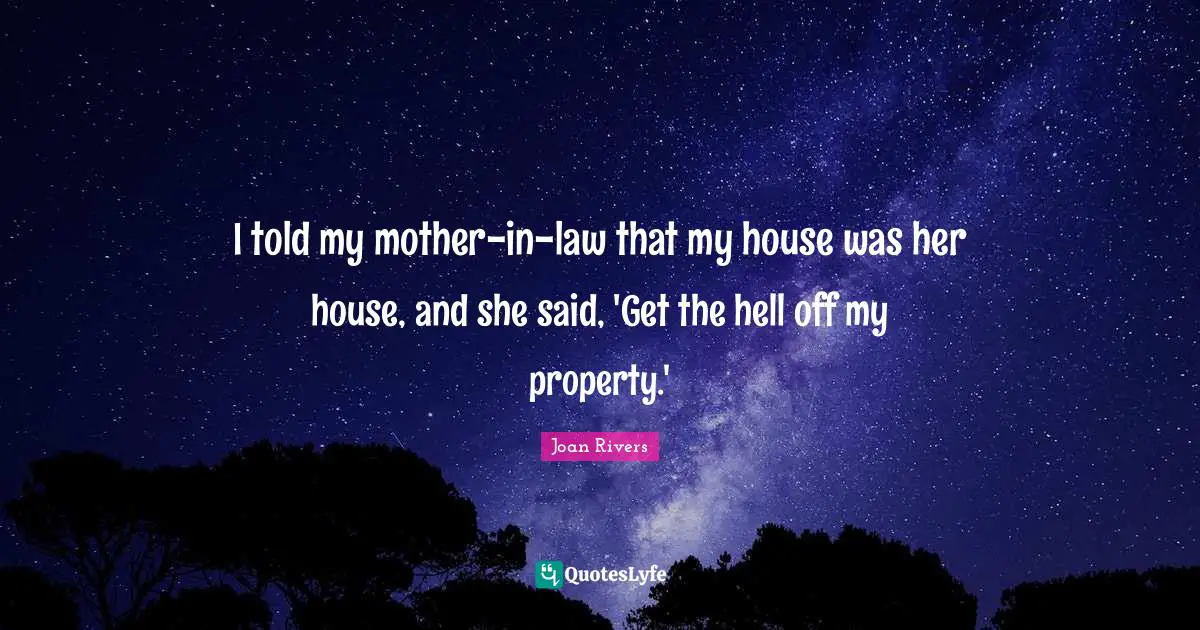 I told my mother-in-law that my house was her house, and she said, 'Get the hell off my property.'