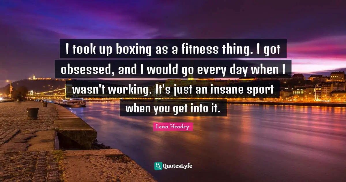 Lena Headey Quotes: "I took up boxing as a fitness thing. I got obsessed, and I would go every day when I wasn't working. It's just an insane sport when you get into it."