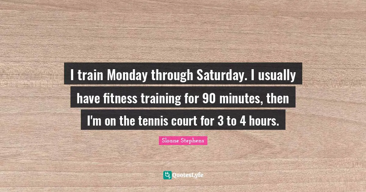 I train Monday through Saturday. I usually have fitness training for 90 minutes, then I'm on the tennis court for 3 to 4 hours.