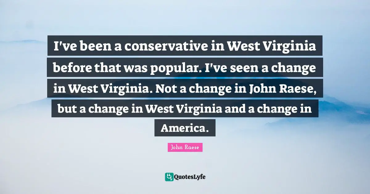 I've been a conservative in West Virginia before that was popular. I've seen a change in West Virginia. Not a change in John Raese, but a change in West Virginia and a change in America.