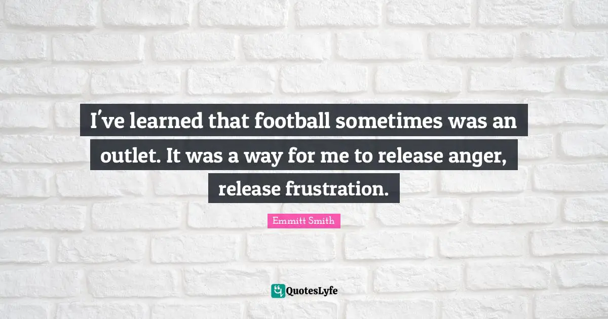 Emmitt Smith Quotes: "I've learned that football sometimes was an outlet. It was a way for me to release anger, release frustration."