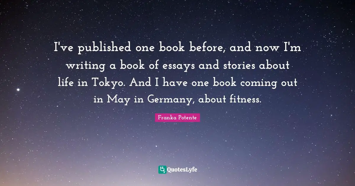I've published one book before, and now I'm writing a book of essays and stories about life in Tokyo. And I have one book coming out in May in Germany, about fitness.
