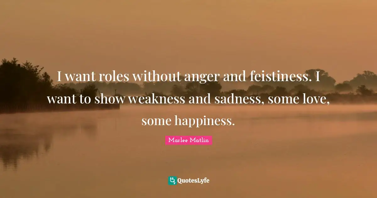 Marlee Matlin Quotes: "I want roles without anger and feistiness. I want to show weakness and sadness, some love, some happiness."