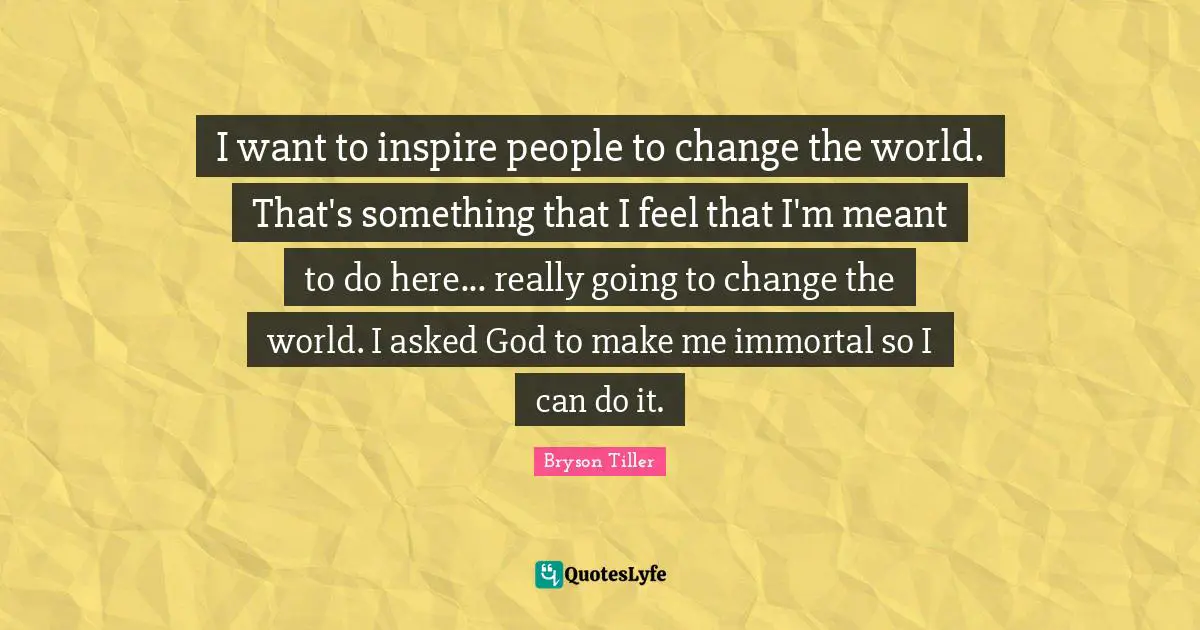 Change The World Quotes: "I want to inspire people to change the world. That's something that I feel that I'm meant to do here... really going to change the world. I asked God to make me immortal so I can do it."