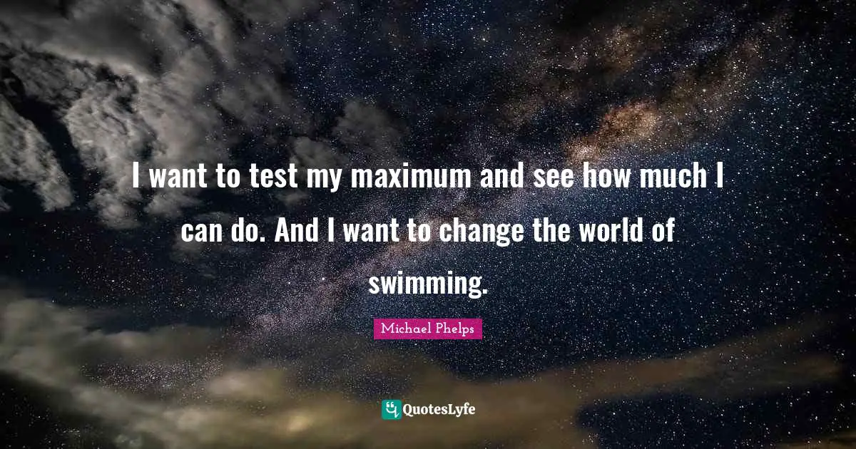 I want to test my maximum and see how much I can do. And I want to change the world of swimming.