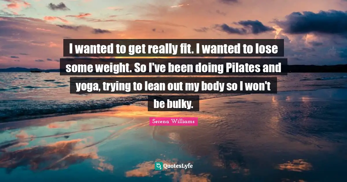 I wanted to get really fit. I wanted to lose some weight. So I've been doing Pilates and yoga, trying to lean out my body so I won't be bulky.