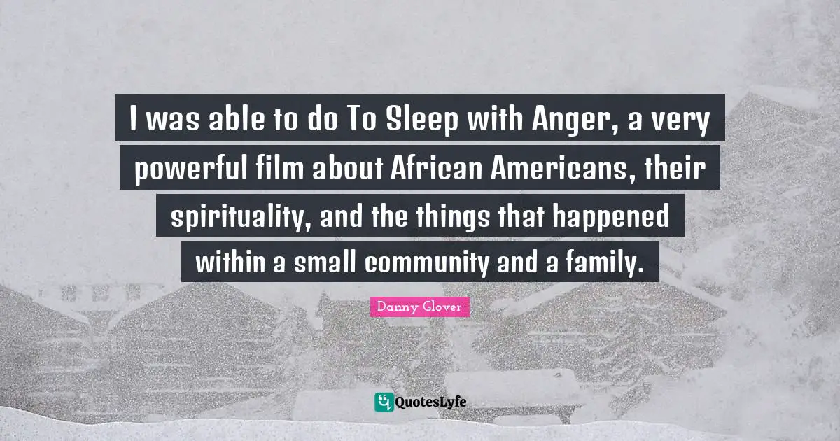 I was able to do To Sleep with Anger, a very powerful film about African Americans, their spirituality, and the things that happened within a small community and a family.