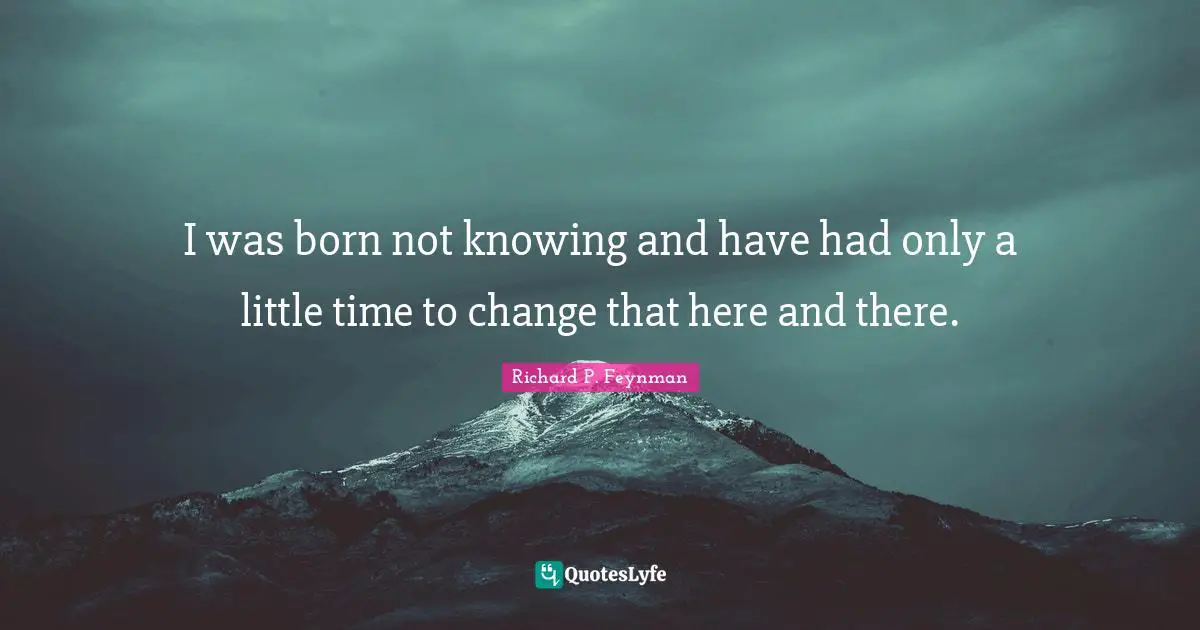 Richard P. Feynman Quotes: I was born not knowing and have had only a little time to change that here and there.