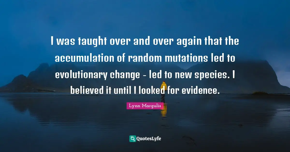 I was taught over and over again that the accumulation of random mutations led to evolutionary change - led to new species. I believed it until I looked for evidence.