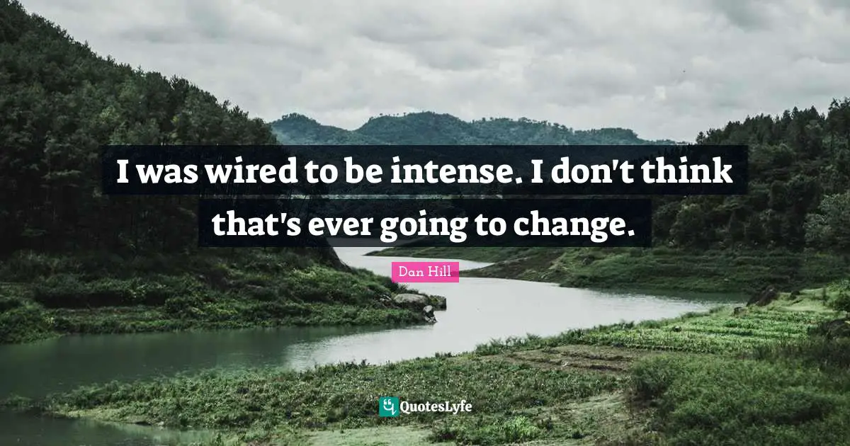 I was wired to be intense. I don't think that's ever going to change.