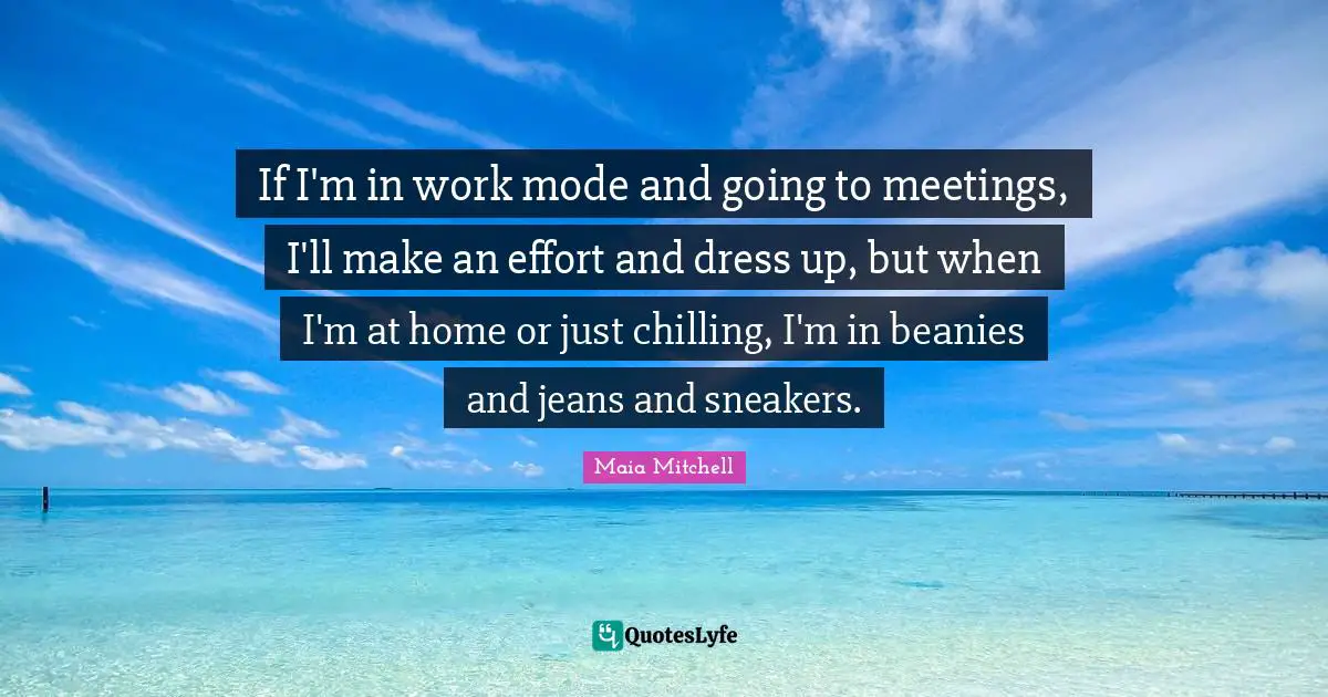 If I'm in work mode and going to meetings, I'll make an effort and dress up, but when I'm at home or just chilling, I'm in beanies and jeans and sneakers.
