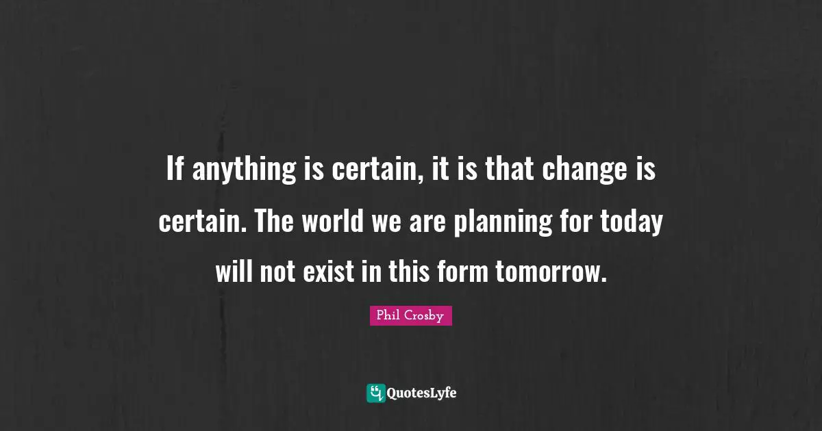 Phil Crosby Quotes: "If anything is certain, it is that change is certain. The world we are planning for today will not exist in this form tomorrow."