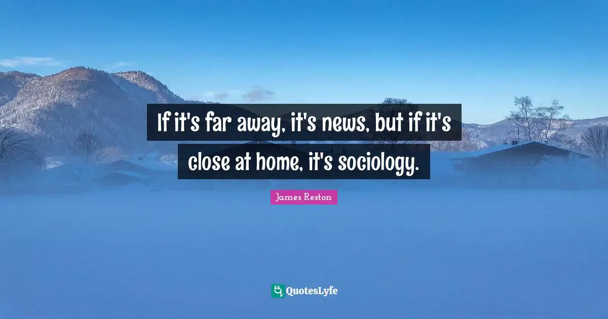 If it's far away, it's news, but if it's close at home, it's sociology.