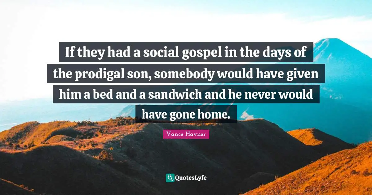 Vance Havner Quotes: "If they had a social gospel in the days of the prodigal son, somebody would have given him a bed and a sandwich and he never would have gone home."