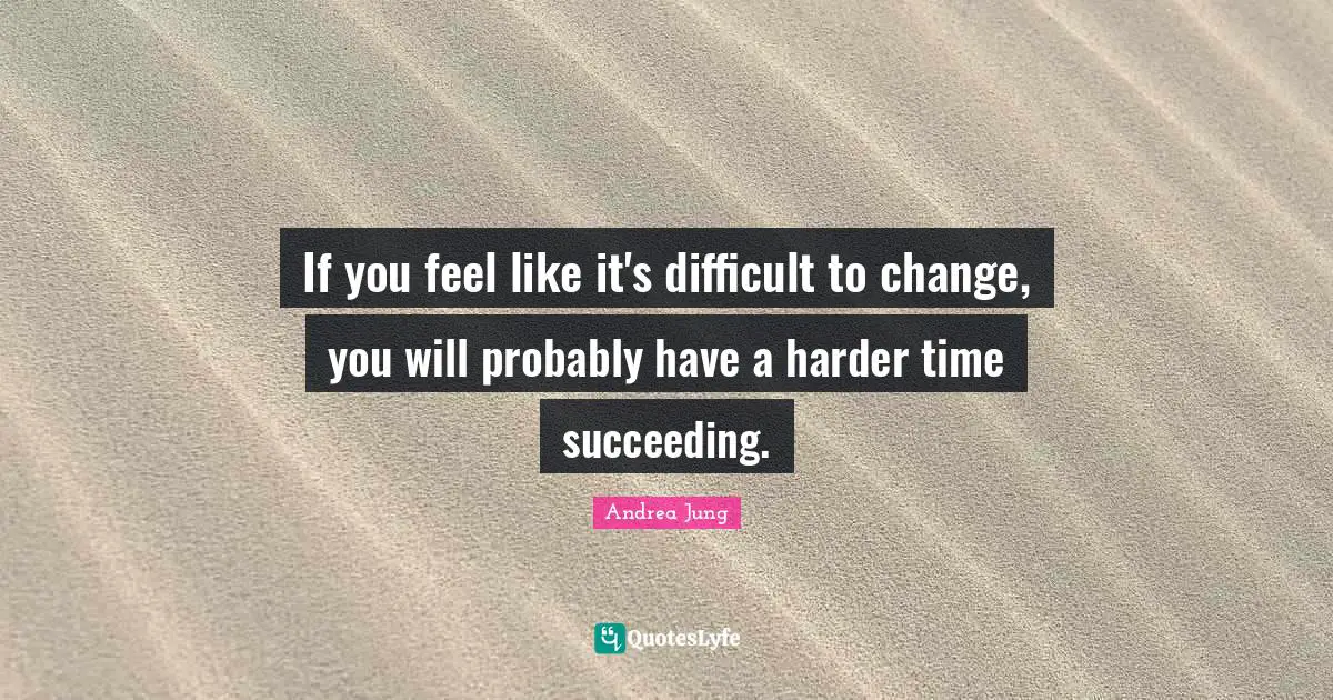 If you feel like it's difficult to change, you will probably have a harder time succeeding.