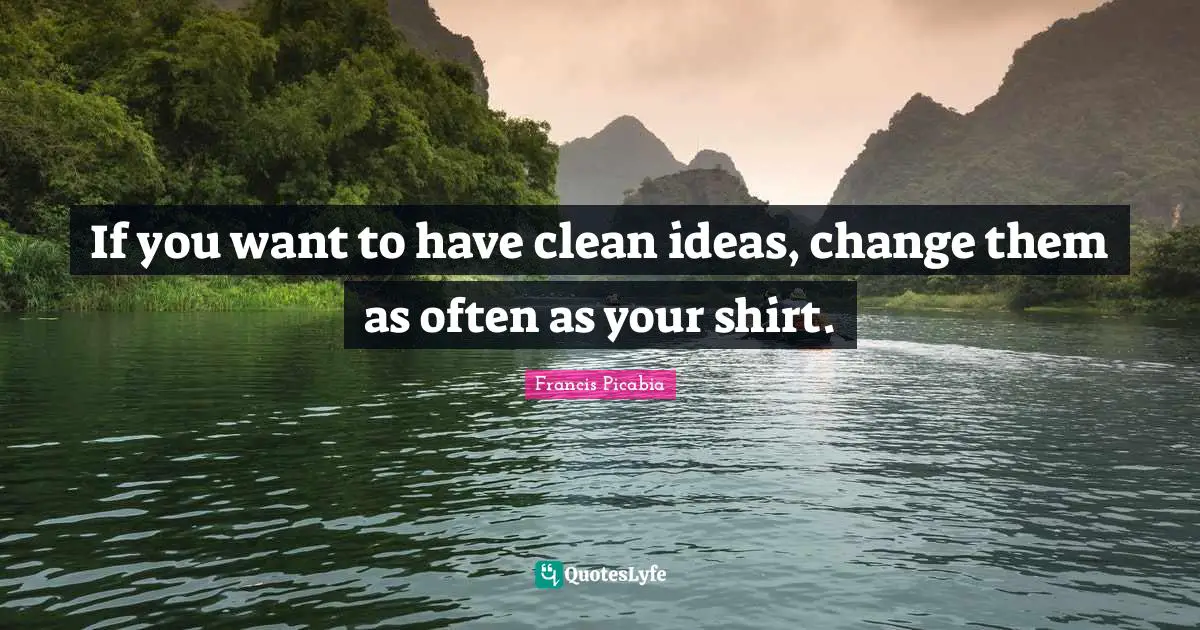 Francis Picabia Quotes: "If you want to have clean ideas, change them as often as your shirt."