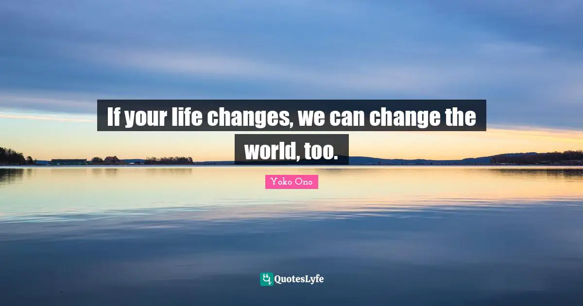 Change The World Quotes: "If your life changes, we can change the world, too."