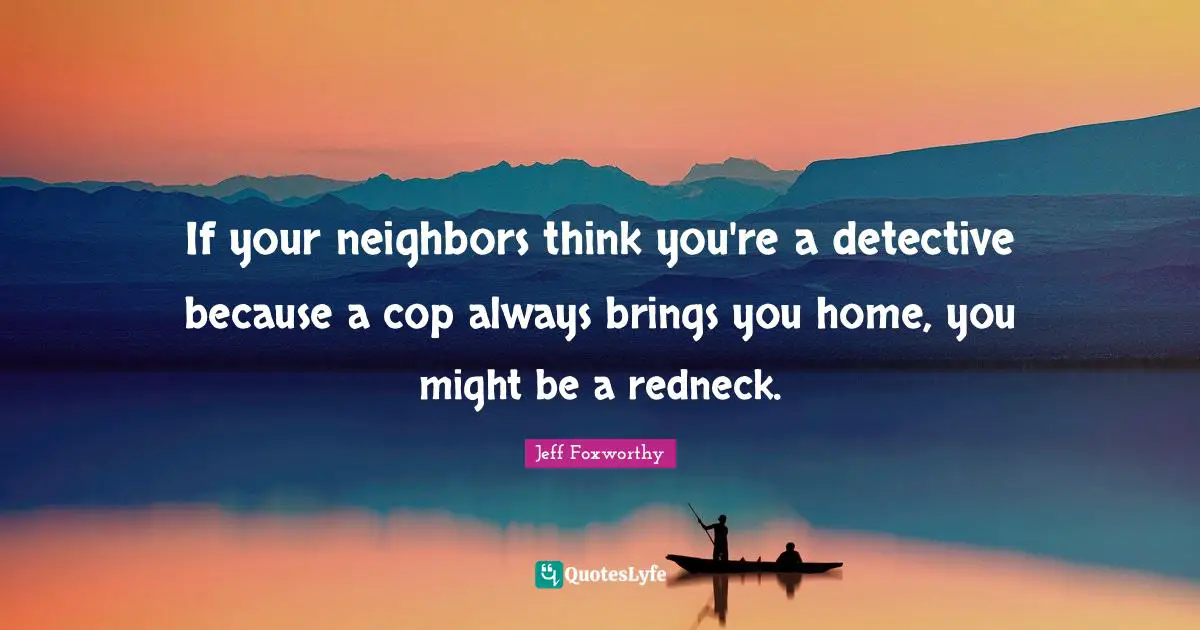 Jeff Foxworthy Quotes: "If your neighbors think you're a detective because a cop always brings you home, you might be a redneck."