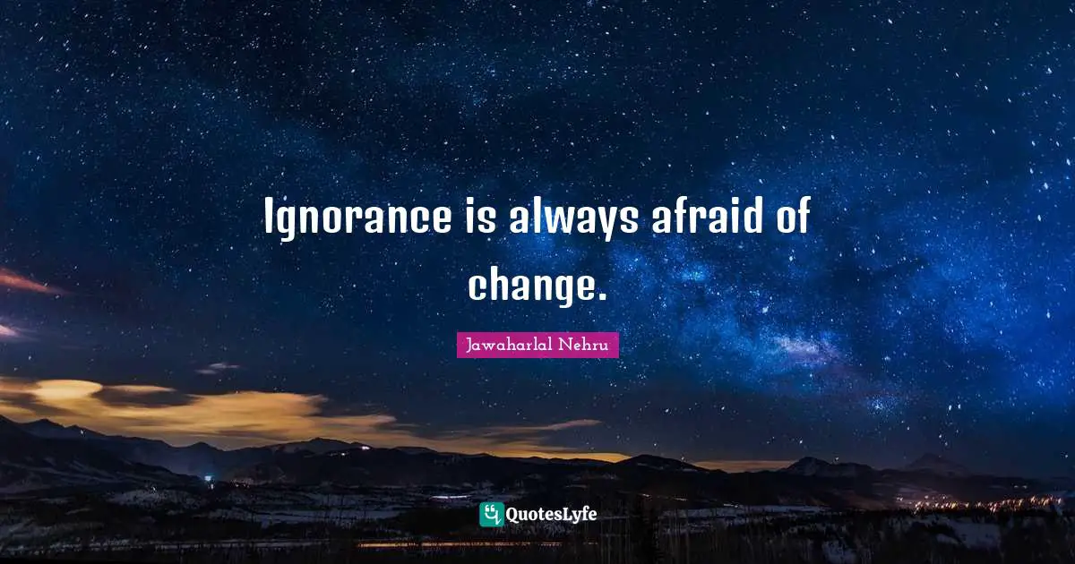 Jawaharlal Nehru Quotes: "Ignorance is always afraid of change."