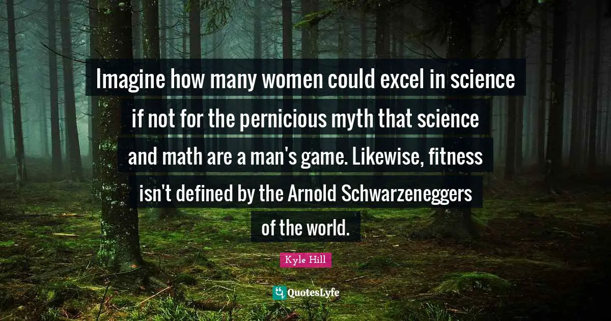 Imagine how many women could excel in science if not for the pernicious myth that science and math are a man's game. Likewise, fitness isn't defined by the Arnold Schwarzeneggers of the world.