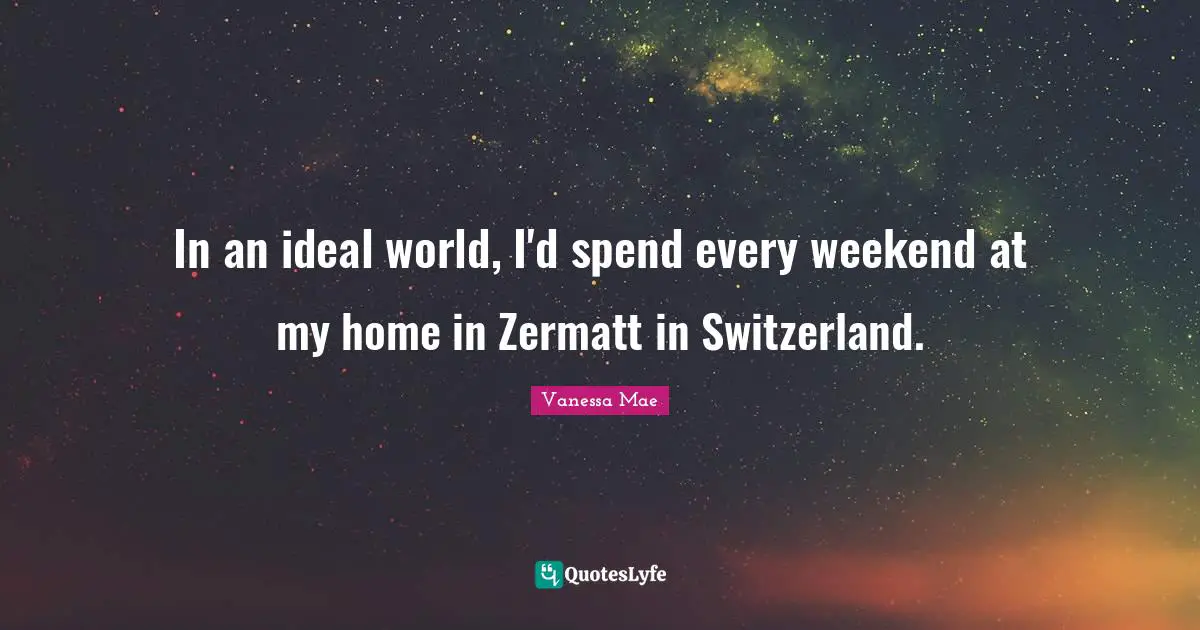 In an ideal world, I'd spend every weekend at my home in Zermatt in Switzerland.
