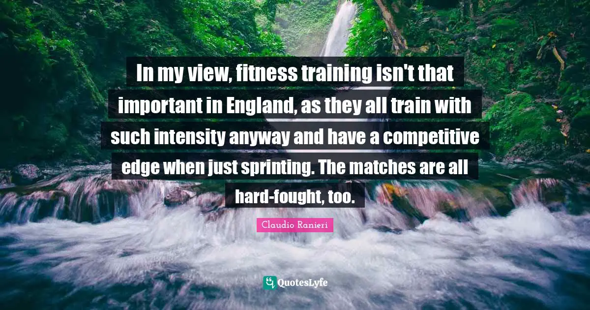 In my view, fitness training isn't that important in England, as they all train with such intensity anyway and have a competitive edge when just sprinting. The matches are all hard-fought, too.
