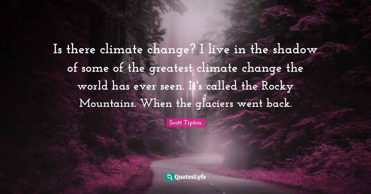 Is there climate change? I live in the shadow of some of the greatest climate change the world has ever seen. It's called the Rocky Mountains. When the glaciers went back.