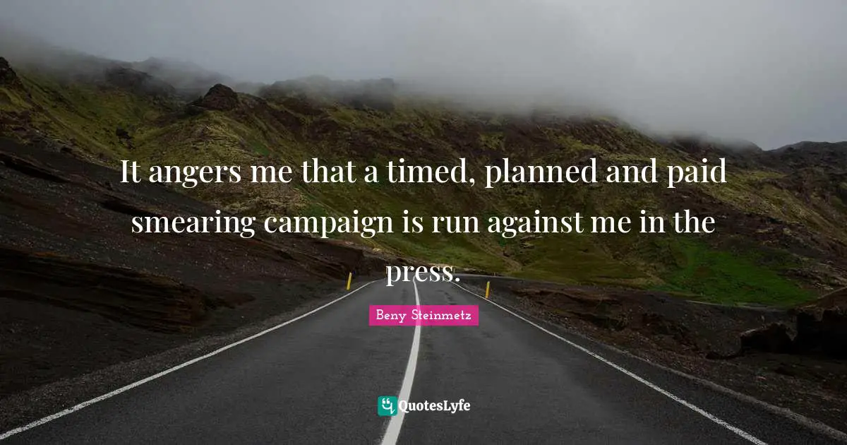 It angers me that a timed, planned and paid smearing campaign is run against me in the press.