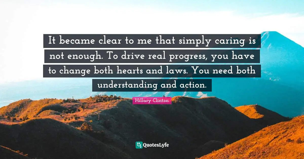 It became clear to me that simply caring is not enough. To drive real progress, you have to change both hearts and laws. You need both understanding and action.