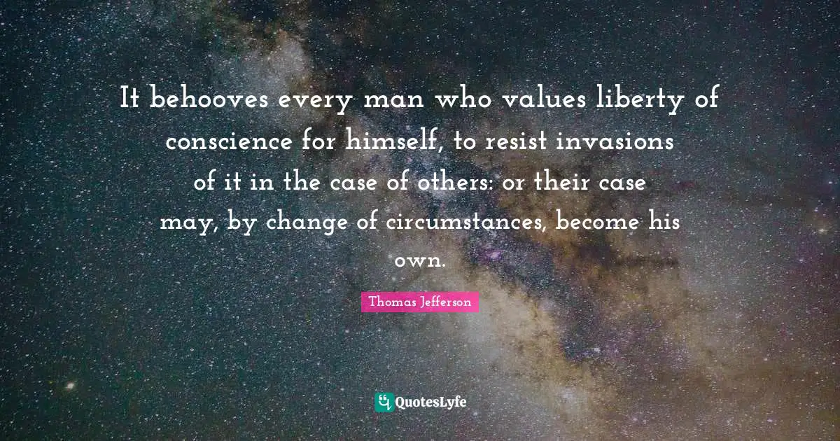 It behooves every man who values liberty of conscience for himself, to resist invasions of it in the case of others: or their case may, by change of circumstances, become his own.
