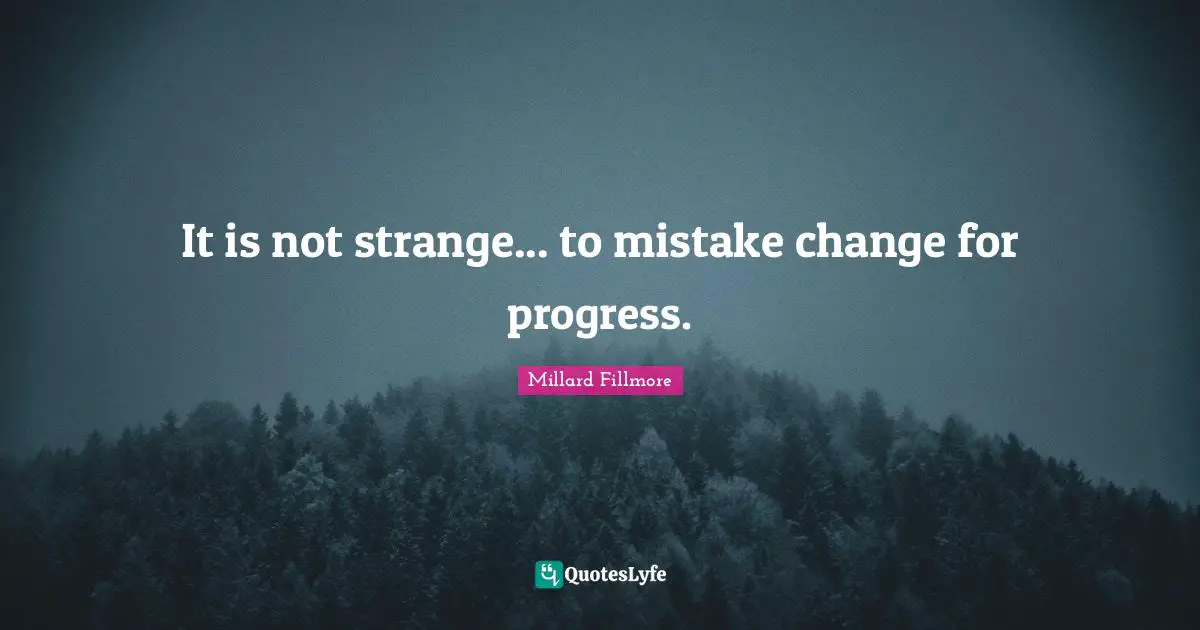 It is not strange... to mistake change for progress.